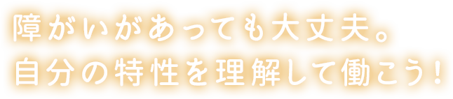 障がいがあっても大丈夫。自分の特性を理解して働こう！